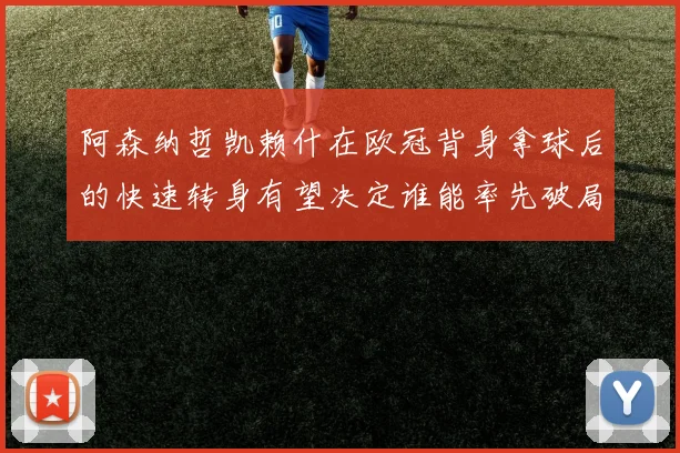 阿森纳哲凯赖什在欧冠背身拿球后的快速转身有望决定谁能率先破局