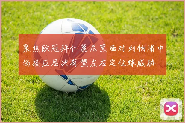聚焦欧冠拜仁慕尼黑面对利物浦中场接应层次有望左右定位球威胁