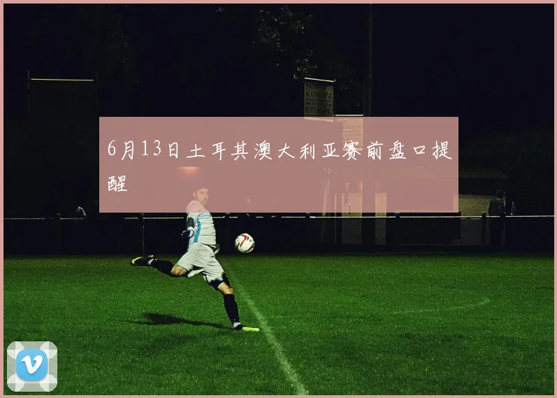 6月13日土耳其澳大利亚赛前盘口提醒