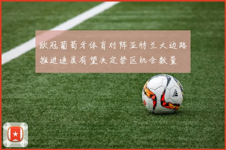 欧冠葡萄牙体育对阵亚特兰大边路推进速度有望决定禁区机会数量
