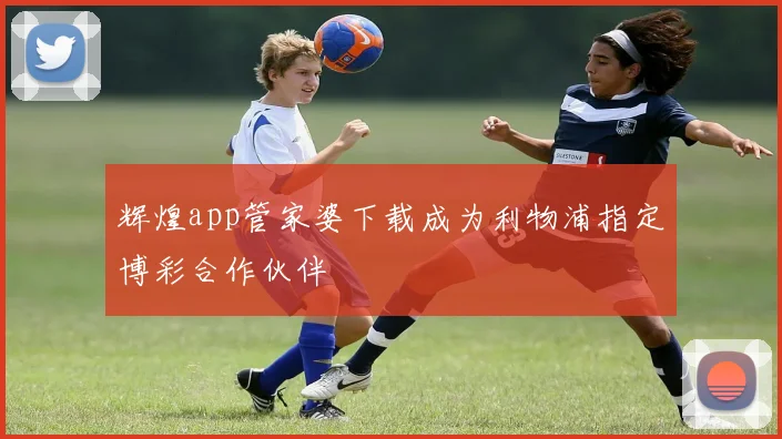 辉煌app管家婆下载成为利物浦指定博彩合作伙伴