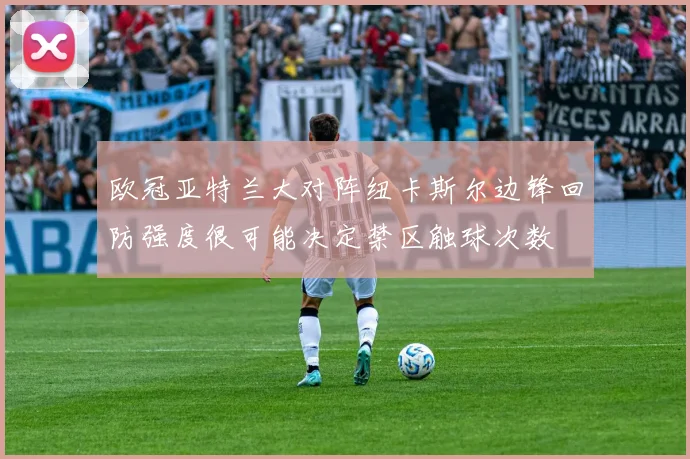 欧冠亚特兰大对阵纽卡斯尔边锋回防强度很可能决定禁区触球次数