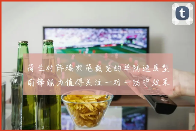 荷兰对阵瑞典范戴克的单防速度型前锋能力值得关注一对一防守效果