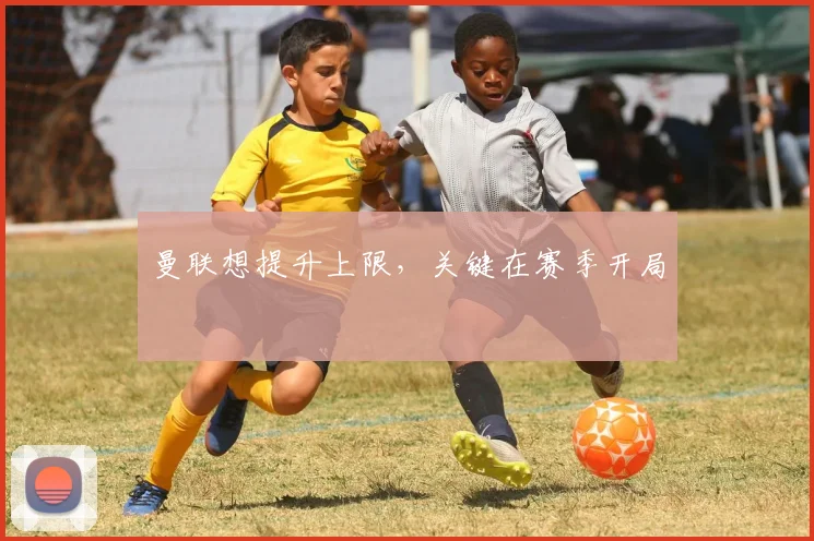曼联想提升上限，关键在赛季开局