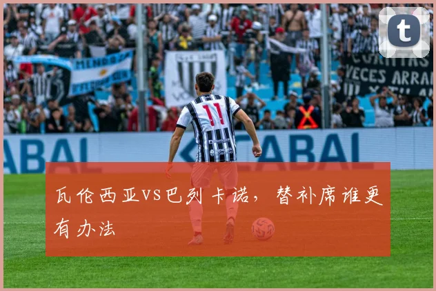 瓦伦西亚vs巴列卡诺，替补席谁更有办法