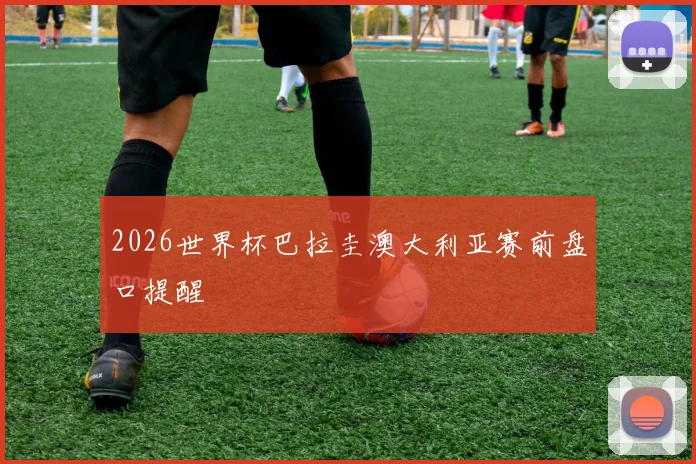 2026世界杯巴拉圭澳大利亚赛前盘口提醒