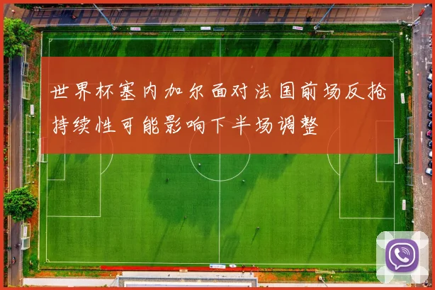 世界杯塞内加尔面对法国前场反抢持续性可能影响下半场调整