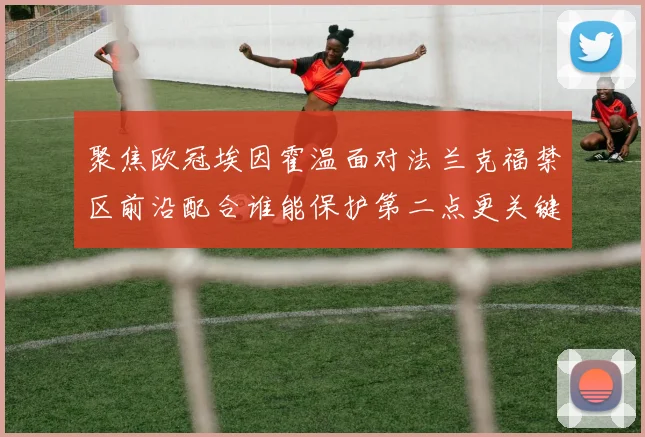 聚焦欧冠埃因霍温面对法兰克福禁区前沿配合谁能保护第二点更关键