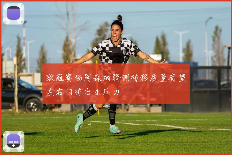 欧冠赛场阿森纳弱侧转移质量有望左右门将出击压力
