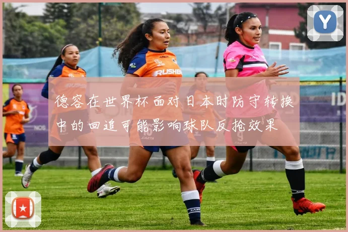 德容在世界杯面对日本时防守转换中的回追可能影响球队反抢效果