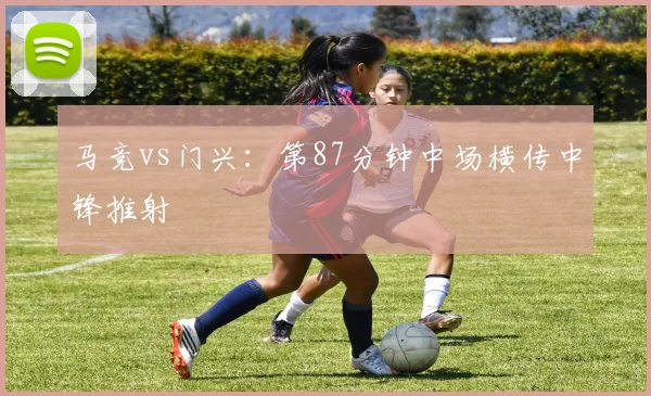 马竞vs门兴：第87分钟中场横传中锋推射