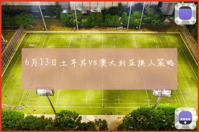 6月13日土耳其vs澳大利亚换人策略
