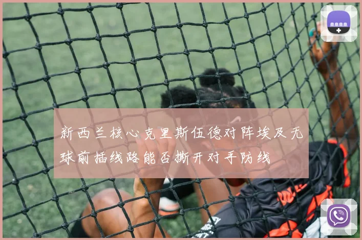 新西兰核心克里斯伍德对阵埃及无球前插线路能否撕开对手防线